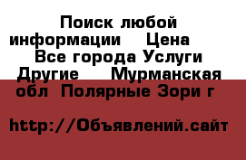 Поиск любой информации  › Цена ­ 100 - Все города Услуги » Другие   . Мурманская обл.,Полярные Зори г.